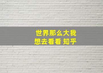 世界那么大我想去看看 知乎